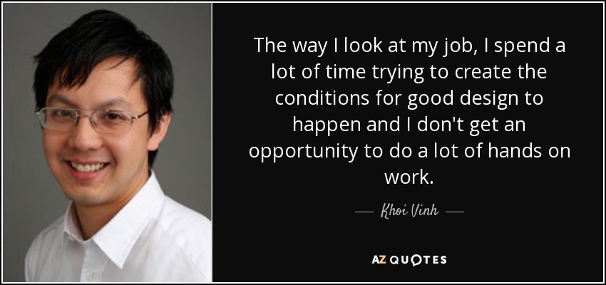 The way I look at my job, I spend a lot of time trying to create the conditions for good design to happen and I don't get an opportunity to do a lot of hands on work. - Khoi Vinh