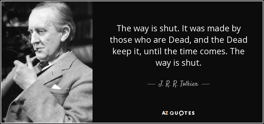 The way is shut. It was made by those who are Dead, and the Dead keep it, until the time comes. The way is shut. - J. R. R. Tolkien