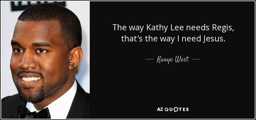 The way Kathy Lee needs Regis, that's the way I need Jesus. - Kanye West