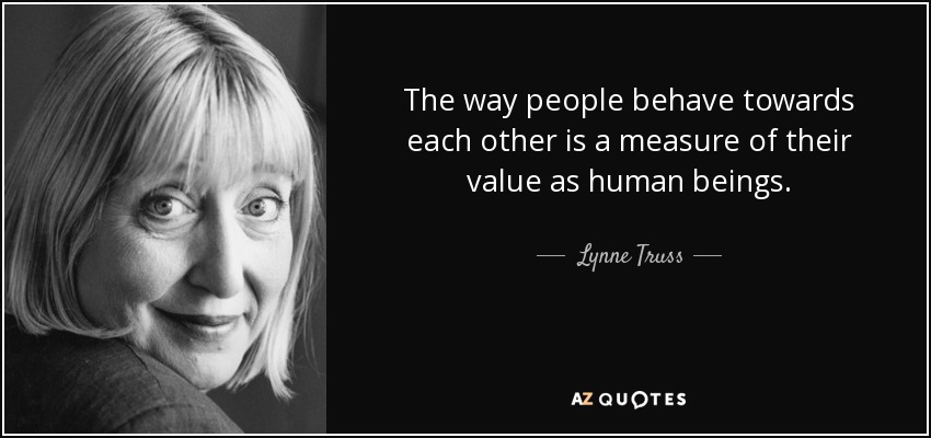 The way people behave towards each other is a measure of their value as human beings. - Lynne Truss