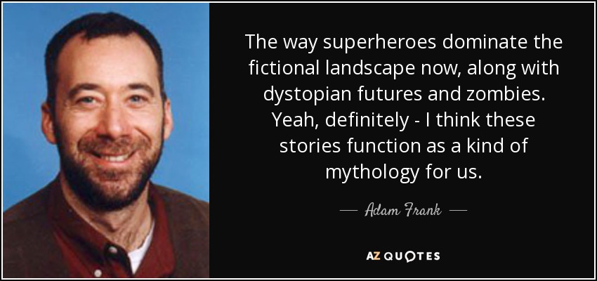 The way superheroes dominate the fictional landscape now, along with dystopian futures and zombies. Yeah, definitely - I think these stories function as a kind of mythology for us. - Adam Frank