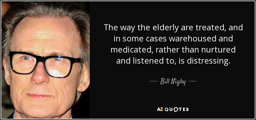 La forma en que se trata a los ancianos, y en algunos casos se les almacena y se les medica, en lugar de cuidarles y escucharles, es angustiosa. - Bill Nighy