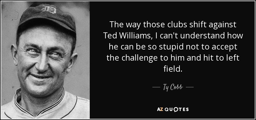 Por la forma en que esos palos se desplazan contra Ted Williams, no puedo entender cómo puede ser tan estúpido para no aceptar el reto que se le plantea y batear hacia el jardín izquierdo. - Ty Cobb