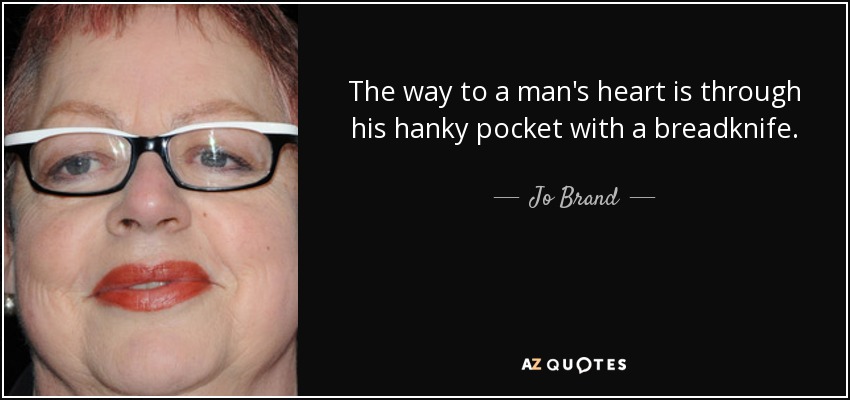 El camino al corazón de un hombre es a través del bolsillo de su pañuelo con un cuchillo de pan. - Jo Brand