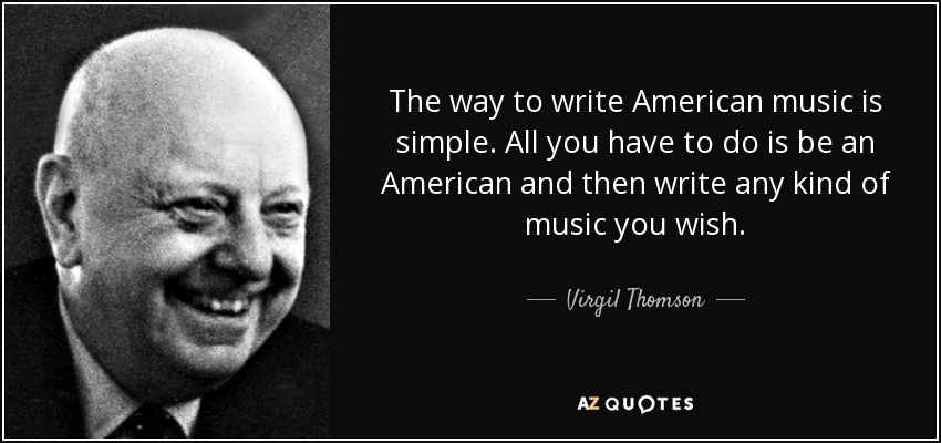 The way to write American music is simple. All you have to do is be an American and then write any kind of music you wish. - Virgil Thomson