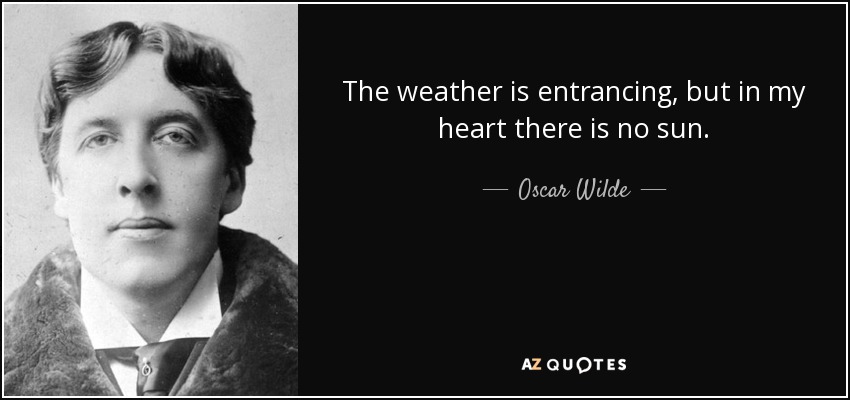 The weather is entrancing, but in my heart there is no sun. - Oscar Wilde