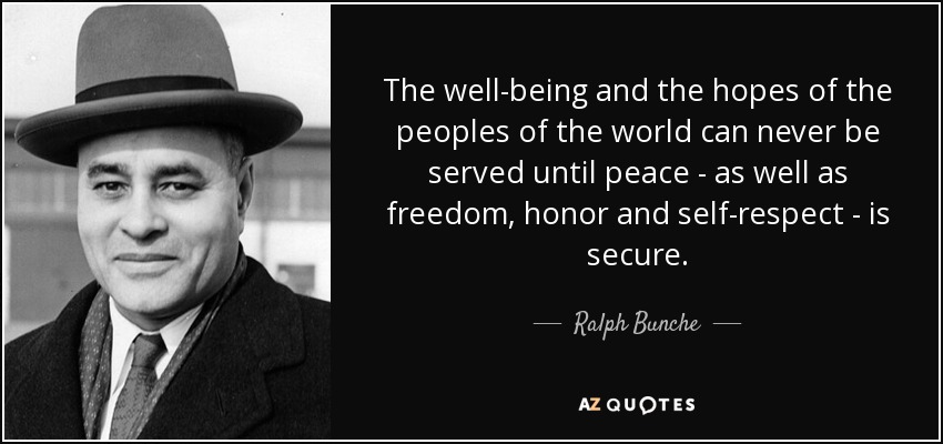 The well-being and the hopes of the peoples of the world can never be served until peace - as well as freedom, honor and self-respect - is secure. - Ralph Bunche