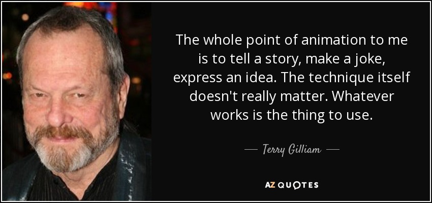 Para mí, el objetivo de la animación es contar una historia, hacer un chiste, expresar una idea. La técnica en sí no importa. Lo que funciona es lo que hay que utilizar. - Terry Gilliam