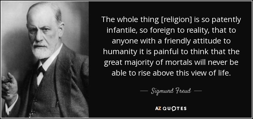 Todo esto [la religión] es tan patentemente infantil, tan ajeno a la realidad, que a cualquiera que tenga una actitud amistosa hacia la humanidad le resulta doloroso pensar que la gran mayoría de los mortales nunca será capaz de elevarse por encima de esta visión de la vida. - Sigmund Freud