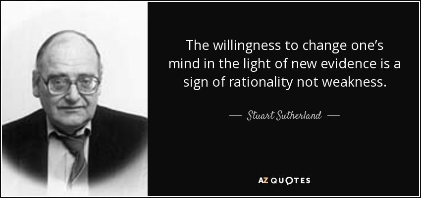 The willingness to change one’s mind in the light of new evidence is a sign of rationality not weakness. - Stuart Sutherland