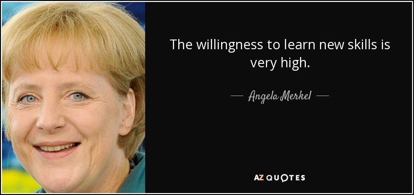 The willingness to learn new skills is very high. - Angela Merkel