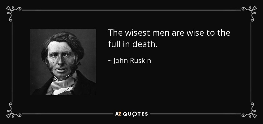 The wisest men are wise to the full in death. - John Ruskin