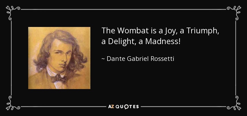 The Wombat is a Joy, a Triumph, a Delight, a Madness! - Dante Gabriel Rossetti