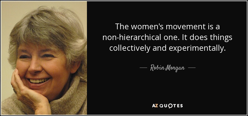 The women's movement is a non-hierarchical one. It does things collectively and experimentally. - Robin Morgan