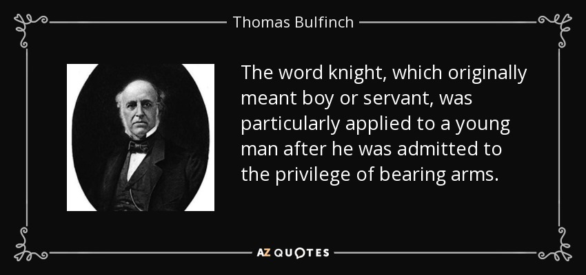 The word knight, which originally meant boy or servant, was particularly applied to a young man after he was admitted to the privilege of bearing arms. - Thomas Bulfinch