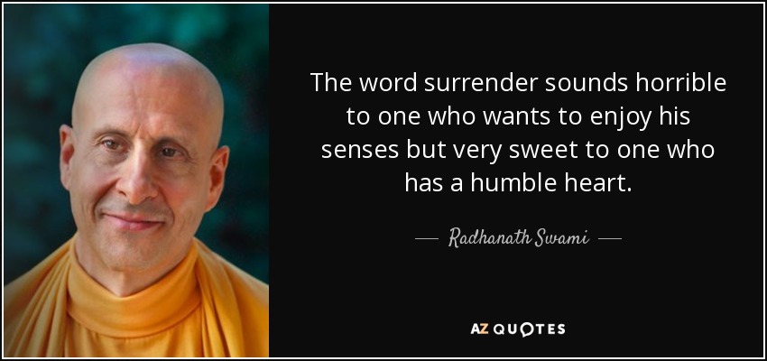 The word surrender sounds horrible to one who wants to enjoy his senses but very sweet to one who has a humble heart. - Radhanath Swami