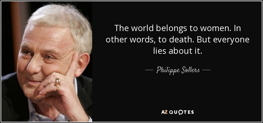 The world belongs to women. In other words, to death. But everyone lies about it. - Philippe Sollers