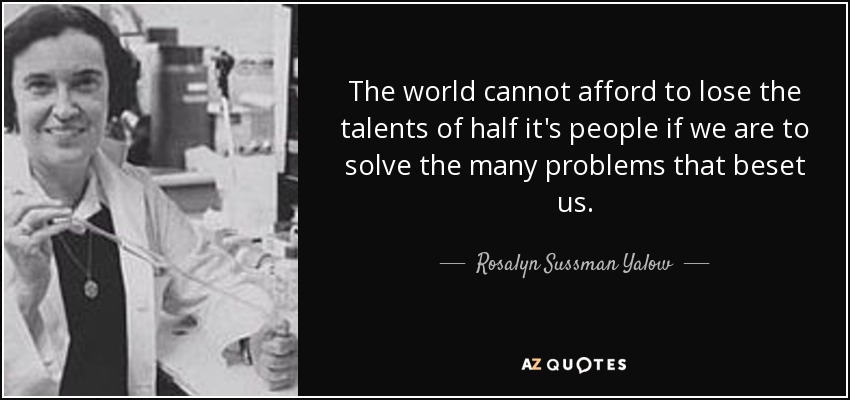 The world cannot afford to lose the talents of half it's people if we are to solve the many problems that beset us. - Rosalyn Sussman Yalow