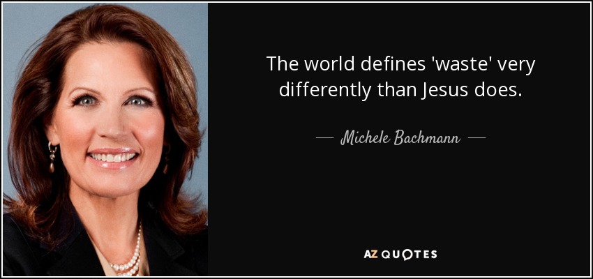 The world defines 'waste' very differently than Jesus does. - Michele Bachmann