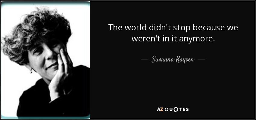 The world didn't stop because we weren't in it anymore. - Susanna Kaysen