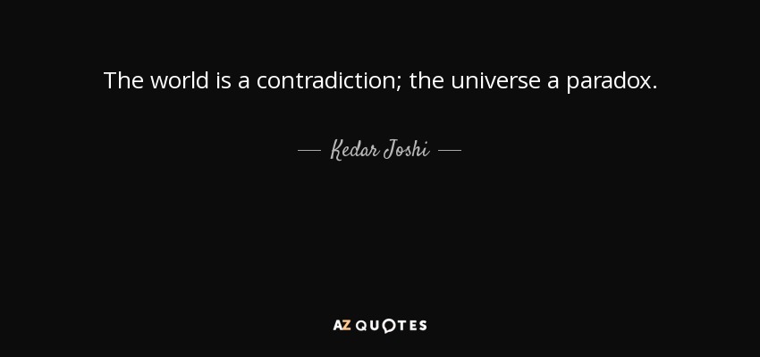 The world is a contradiction; the universe a paradox. - Kedar Joshi