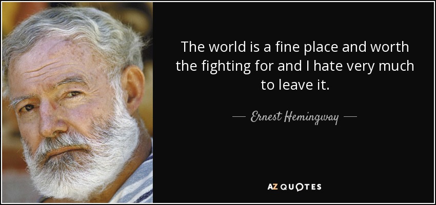 The world is a fine place and worth the fighting for and I hate very much to leave it. - Ernest Hemingway