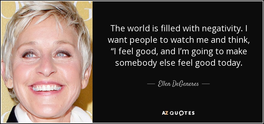 El mundo está lleno de negatividad. Quiero que la gente me vea y piense: "Me siento bien y hoy voy a hacer que otra persona se sienta bien". - Ellen DeGeneres