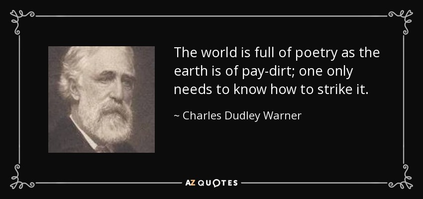 The world is full of poetry as the earth is of pay-dirt; one only needs to know how to strike it. - Charles Dudley Warner