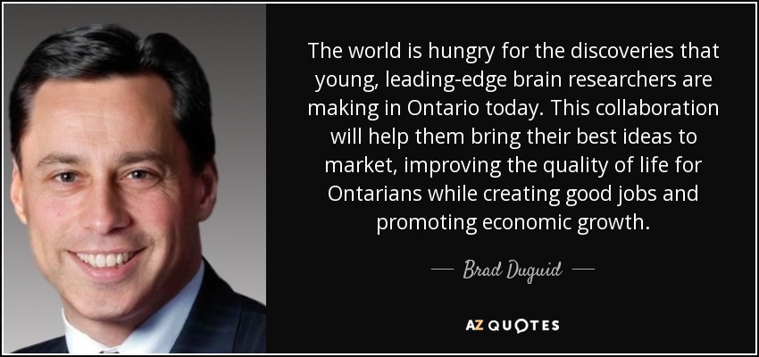 The world is hungry for the discoveries that young, leading-edge brain researchers are making in Ontario today. This collaboration will help them bring their best ideas to market, improving the quality of life for Ontarians while creating good jobs and promoting economic growth. - Brad Duguid