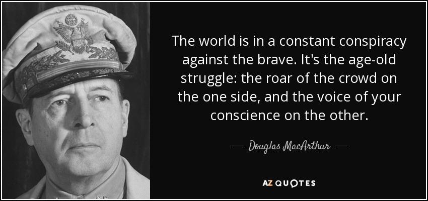El mundo está en constante conspiración contra los valientes. Es la lucha de siempre: el rugido de la multitud por un lado y la voz de tu conciencia por otro. - Douglas MacArthur