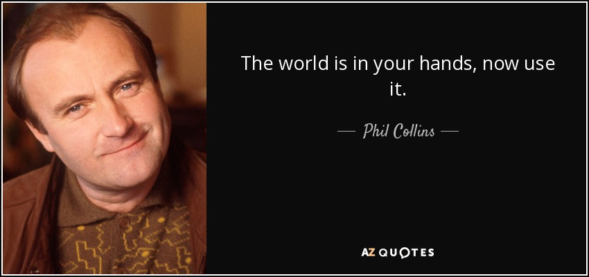 El mundo está en tus manos, ahora úsalo. - Phil Collins