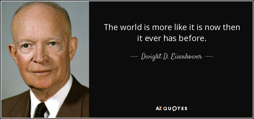 The world is more like it is now then it ever has before. - Dwight D. Eisenhower