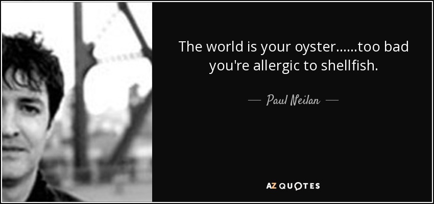 The world is your oyster... ...too bad you're allergic to shellfish. - Paul Neilan