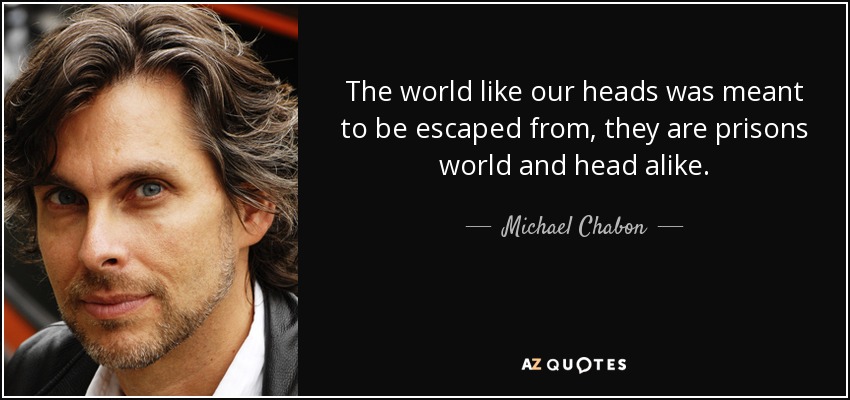 El mundo como nuestras cabezas están hechos para escapar de ellos, son prisiones mundo y cabeza por igual. - Michael Chabon