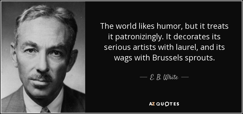 The world likes humor, but it treats it patronizingly. It decorates its serious artists with laurel, and its wags with Brussels sprouts. - E. B. White