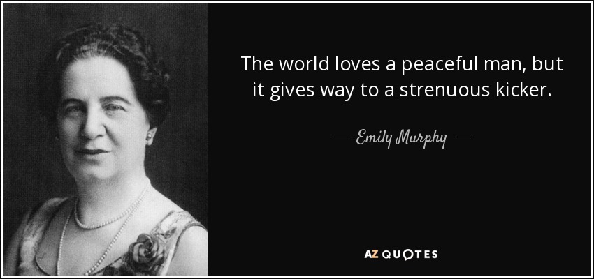 The world loves a peaceful man, but it gives way to a strenuous kicker. - Emily Murphy