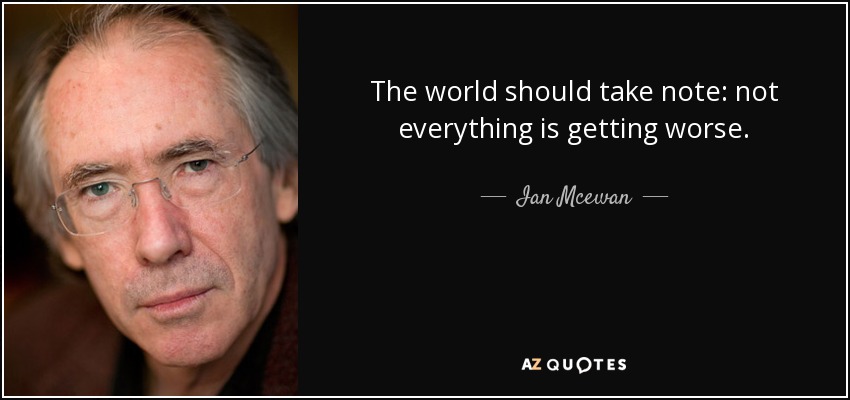 The world should take note: not everything is getting worse. - Ian Mcewan