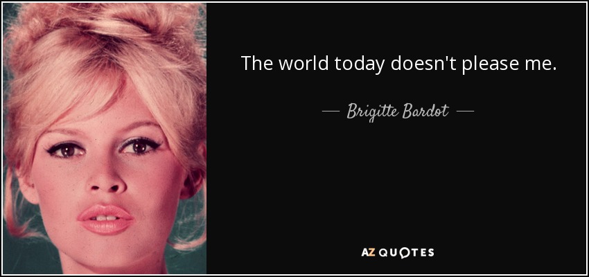The world today doesn't please me. - Brigitte Bardot