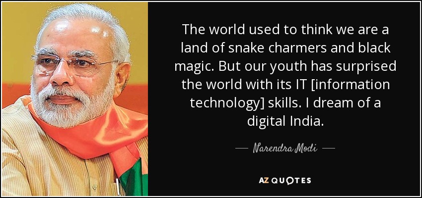 The world used to think we are a land of snake charmers and black magic. But our youth has surprised the world with its IT [information technology] skills. I dream of a digital India. - Narendra Modi