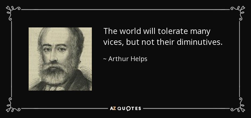 The world will tolerate many vices, but not their diminutives. - Arthur Helps