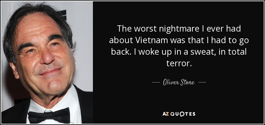 The worst nightmare I ever had about Vietnam was that I had to go back. I woke up in a sweat, in total terror. - Oliver Stone