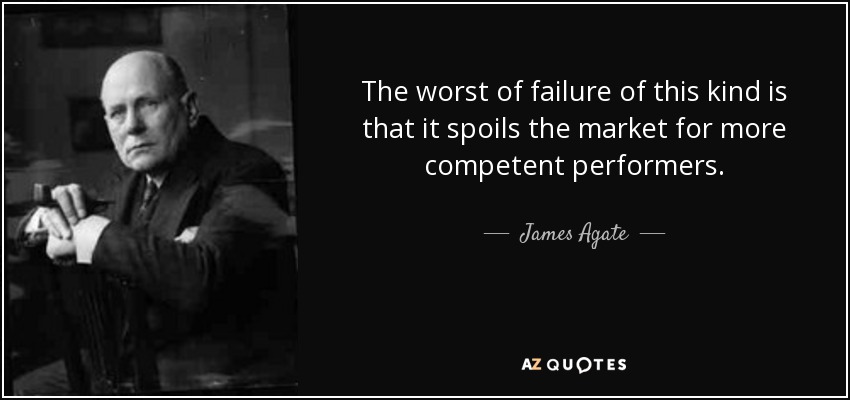 The worst of failure of this kind is that it spoils the market for more competent performers. - James Agate