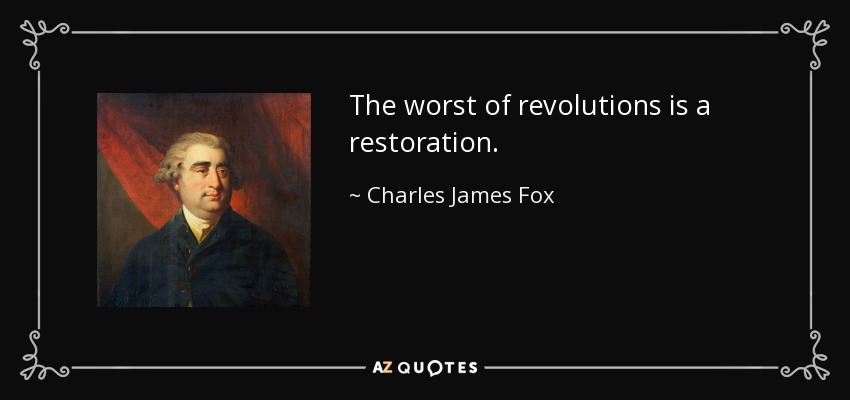 The worst of revolutions is a restoration. - Charles James Fox