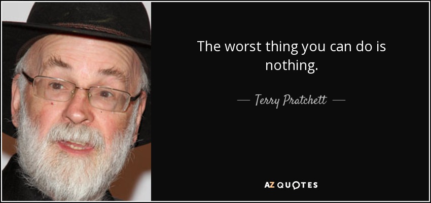The worst thing you can do is nothing. - Terry Pratchett