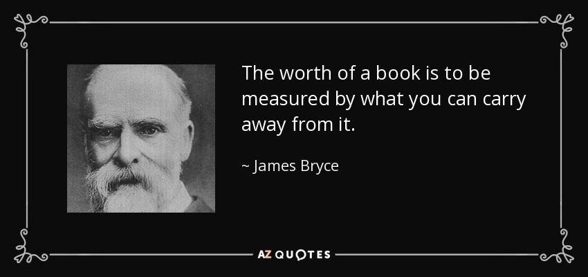 The worth of a book is to be measured by what you can carry away from it. - James Bryce