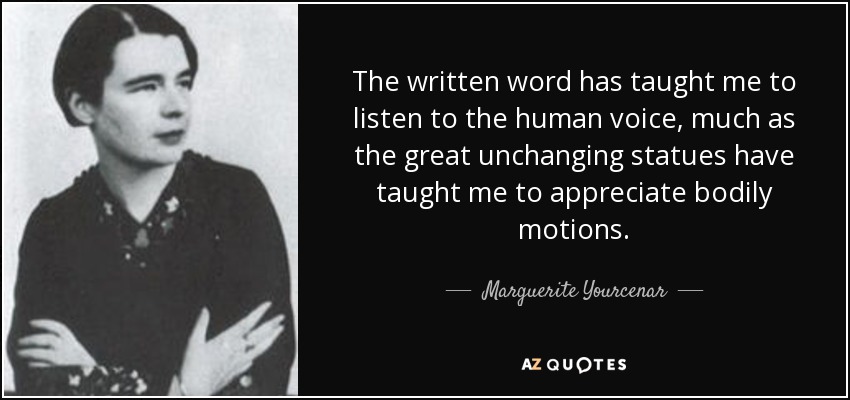 The written word has taught me to listen to the human voice, much as the great unchanging statues have taught me to appreciate bodily motions. - Marguerite Yourcenar