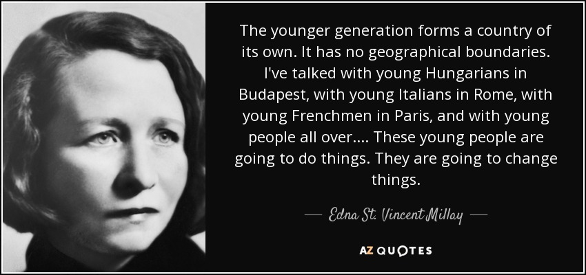 La generación más joven forma un país propio. No tiene fronteras geográficas. He hablado con jóvenes húngaros en Budapest, con jóvenes italianos en Roma, con jóvenes franceses en París y con jóvenes de todas partes. ... Estos jóvenes van a hacer cosas. Van a cambiar las cosas. - Edna St. Vincent Millay