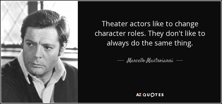 Theater actors like to change character roles. They don't like to always do the same thing. - Marcello Mastroianni