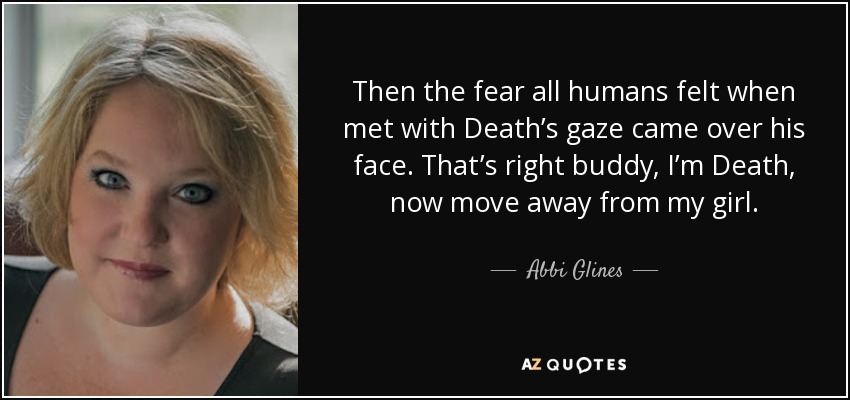 Entonces el miedo que todos los humanos sienten cuando se encuentran con la mirada de la Muerte apareció en su rostro. Así es amigo, soy la Muerte, ahora aléjate de mi chica. - Abbi Glines