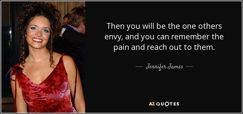 Then you will be the one others envy, and you can remember the pain and reach out to them. - Jennifer James